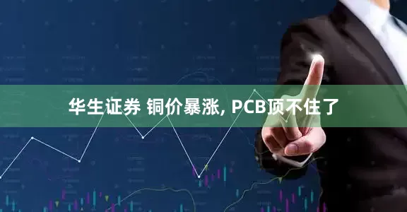 华生证券 铜价暴涨, PCB顶不住了