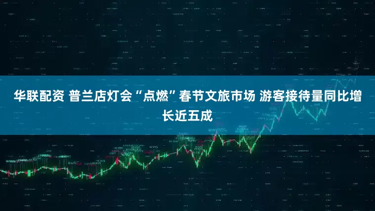 华联配资 普兰店灯会“点燃”春节文旅市场 游客接待量同比增长近五成