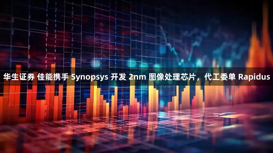 华生证券 佳能携手 Synopsys 开发 2nm 图像处理芯片，代工委单 Rapidus