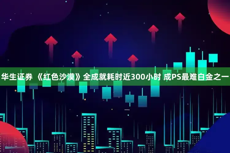 华生证券 《红色沙漠》全成就耗时近300小时 成PS最难白金之一
