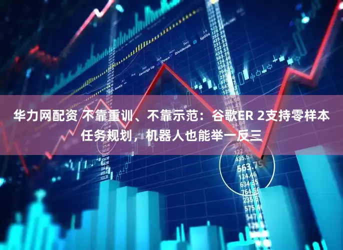 华力网配资 不靠重训、不靠示范：谷歌ER 2支持零样本任务规划，机器人也能举一反三