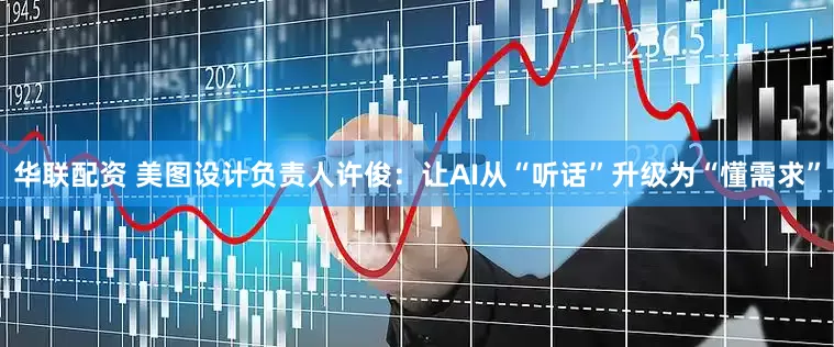 华联配资 美图设计负责人许俊：让AI从“听话”升级为“懂需求”