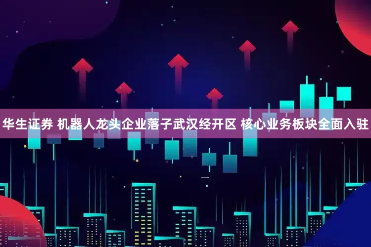 华生证券 机器人龙头企业落子武汉经开区 核心业务板块全面入驻