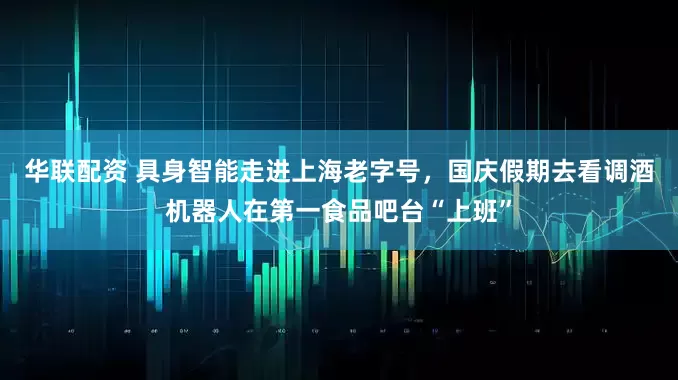 华联配资 具身智能走进上海老字号，国庆假期去看调酒机器人在第一食品吧台“上班”