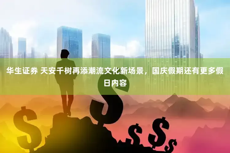 华生证券 天安千树再添潮流文化新场景，国庆假期还有更多假日内容